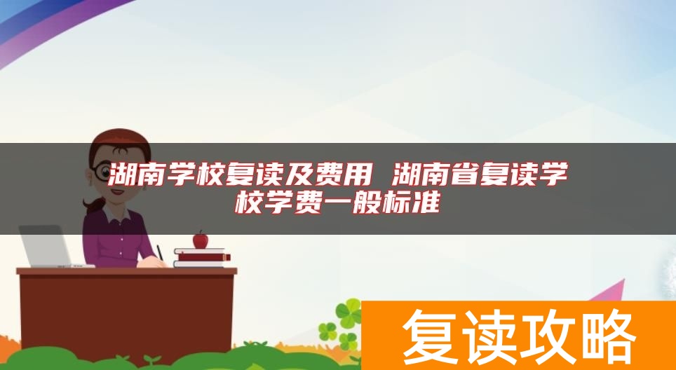 湖南学校复读及费用 湖南省复读学校学费一般标准