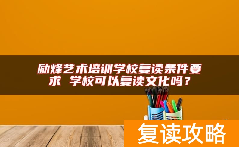 励烽艺术培训学校复读条件要求 学校可以复读文化吗？