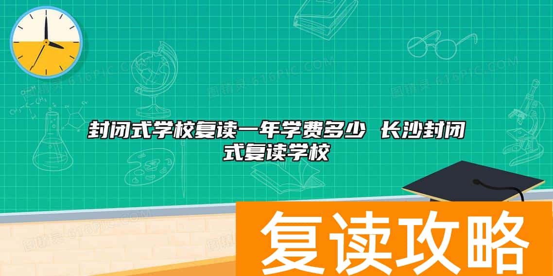封闭式学校复读一年学费多少 长沙封闭式复读学校